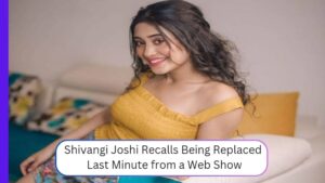Shivangi Joshi Recalls Being Replaced Last Minute from a Web Show