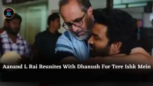 ‘After Our Last Film...’: Aanand L Rai Shares Emotional Experience Reuniting With Dhanush For Tere Ishk Mein